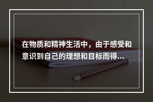 在物质和精神生活中，由于感受和意识到自己的理想和目标而得到精