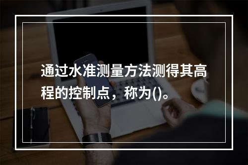 通过水准测量方法测得其高程的控制点，称为()。