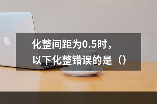 化整间距为0.5时，以下化整错误的是（）