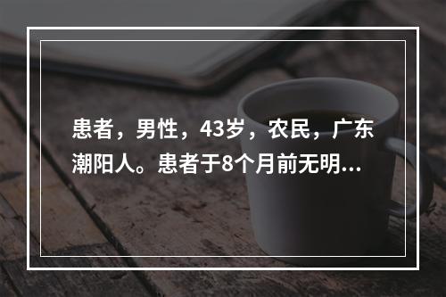 患者，男性，43岁，农民，广东潮阳人。患者于8个月前无明显诱