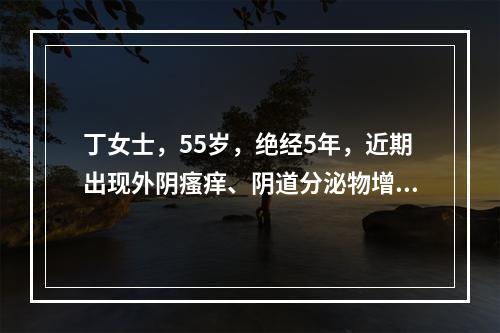 丁女士，55岁，绝经5年，近期出现外阴瘙痒、阴道分泌物增多，