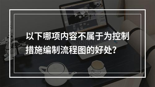 以下哪项内容不属于为控制措施编制流程图的好处？