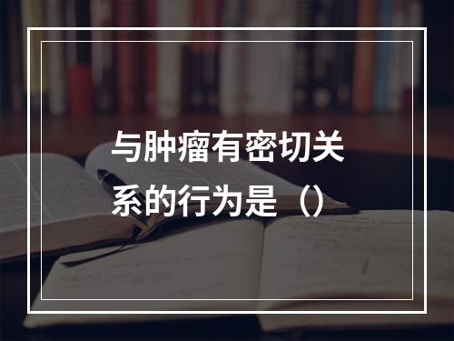 与肿瘤有密切关系的行为是（）