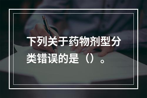 下列关于药物剂型分类错误的是（）。