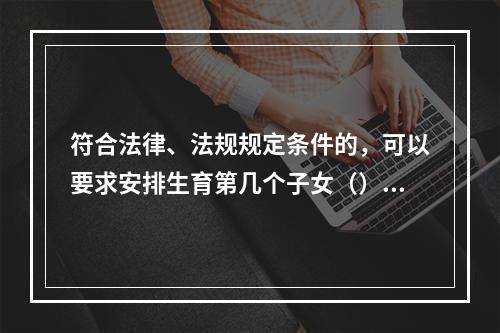 符合法律、法规规定条件的，可以要求安排生育第几个子女（）。