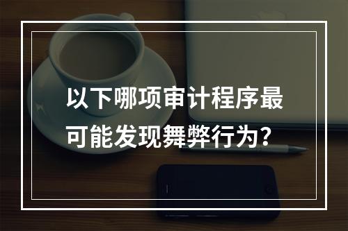 以下哪项审计程序最可能发现舞弊行为？