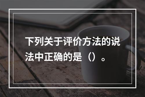 下列关于评价方法的说法中正确的是（）。