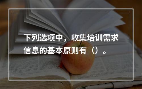 下列选项中，收集培训需求信息的基本原则有（）。