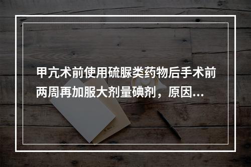 甲亢术前使用硫脲类药物后手术前两周再加服大剂量碘剂，原因是（