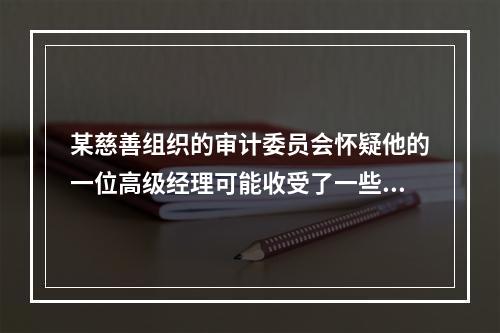 某慈善组织的审计委员会怀疑他的一位高级经理可能收受了一些大额