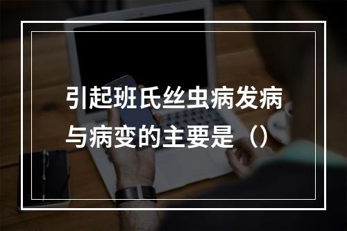 引起班氏丝虫病发病与病变的主要是（）