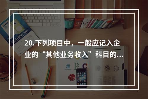 20.下列项目中，一般应记入企业的“其他业务收入”科目的有（