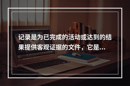 记录是为已完成的活动或达到的结果提供客观证据的文件，它是重要