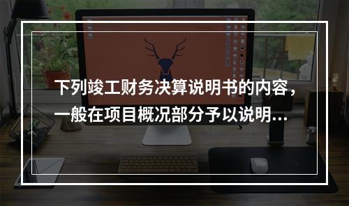 下列竣工财务决算说明书的内容，一般在项目概况部分予以说明的