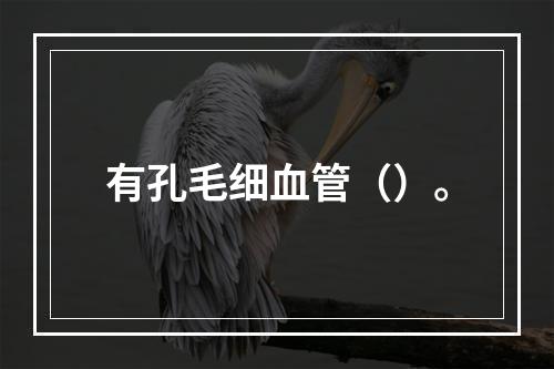 有孔毛细血管（）。