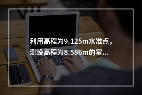 利用高程为9.125m水准点，测设高程为8.586m的室内±