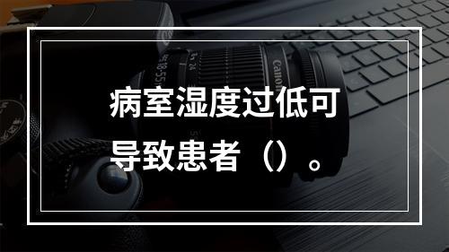 病室湿度过低可导致患者（）。