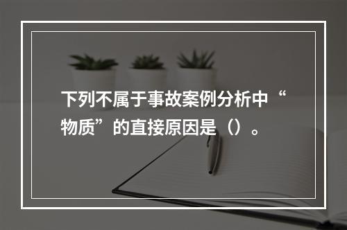 下列不属于事故案例分析中“物质”的直接原因是（）。