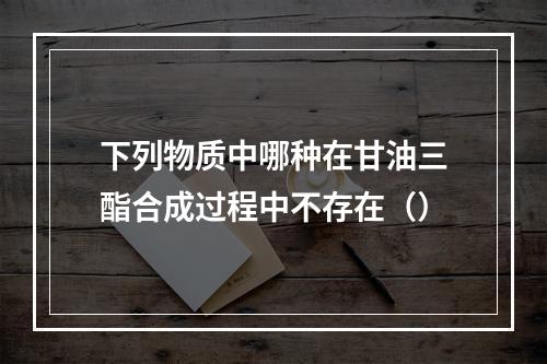 下列物质中哪种在甘油三酯合成过程中不存在（）