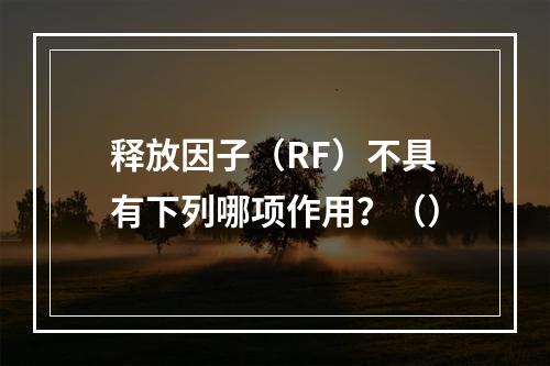 释放因子（RF）不具有下列哪项作用？（）