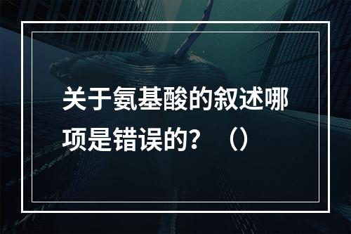 关于氨基酸的叙述哪项是错误的？（）