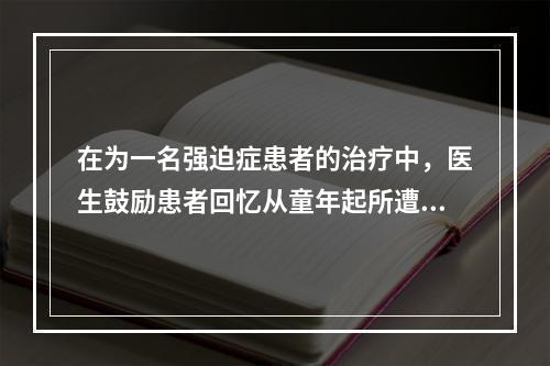 在为一名强迫症患者的治疗中，医生鼓励患者回忆从童年起所遭受的