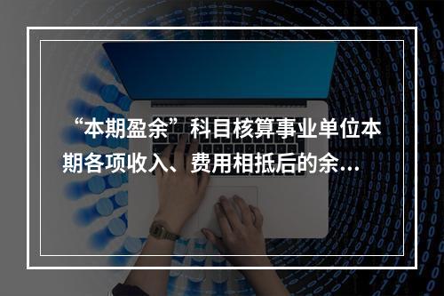 “本期盈余”科目核算事业单位本期各项收入、费用相抵后的余额。