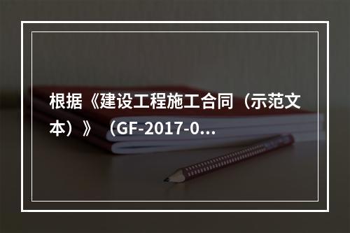 根据《建设工程施工合同（示范文本）》（GF-2017-020