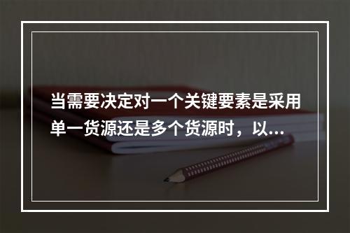 当需要决定对一个关键要素是采用单一货源还是多个货源时，以下哪