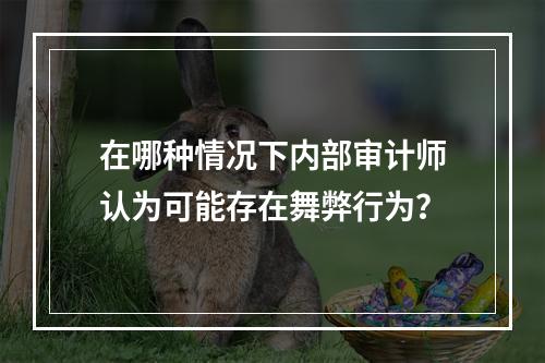 在哪种情况下内部审计师认为可能存在舞弊行为？