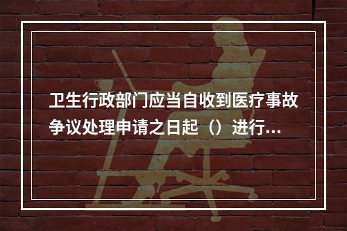 卫生行政部门应当自收到医疗事故争议处理申请之日起（）进行审查