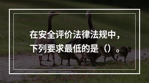 在安全评价法律法规中，下列要求最低的是（）。