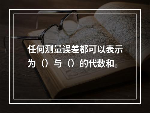 任何测量误差都可以表示为（）与（）的代数和。