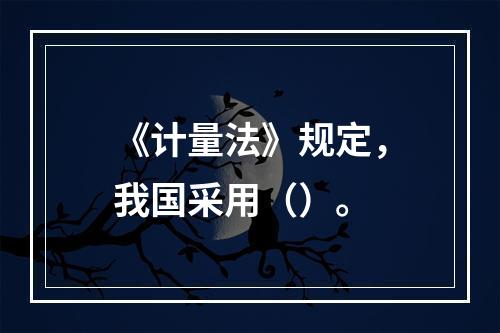 《计量法》规定，我国采用（）。