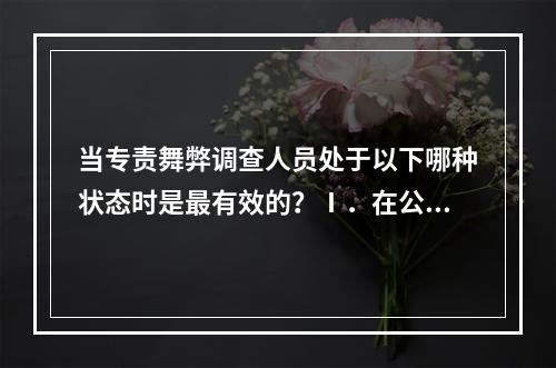 当专责舞弊调查人员处于以下哪种状态时是最有效的？Ⅰ．在公司内