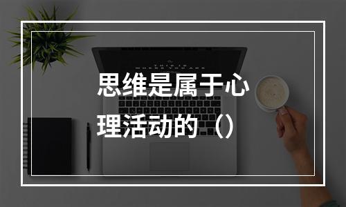 思维是属于心理活动的（）