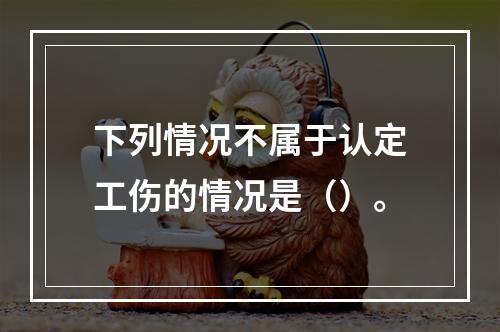 下列情况不属于认定工伤的情况是（）。