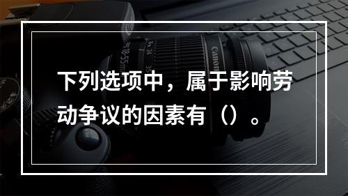 下列选项中，属于影响劳动争议的因素有（）。