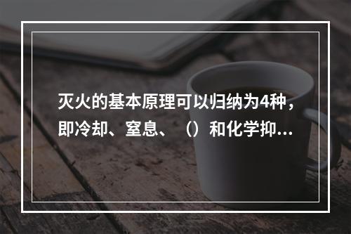 灭火的基本原理可以归纳为4种，即冷却、窒息、（）和化学抑制。