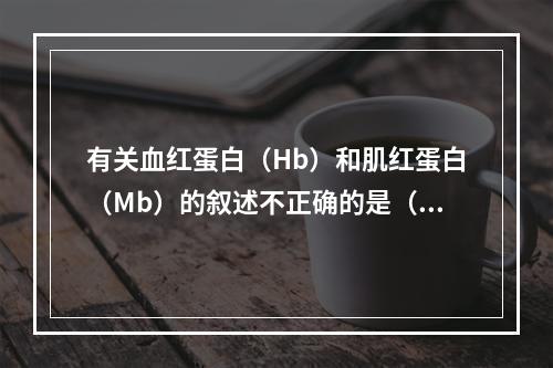 有关血红蛋白（Hb）和肌红蛋白（Mb）的叙述不正确的是（）