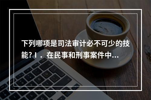 下列哪项是司法审计必不可少的技能?Ⅰ．在民事和刑事案件中对证