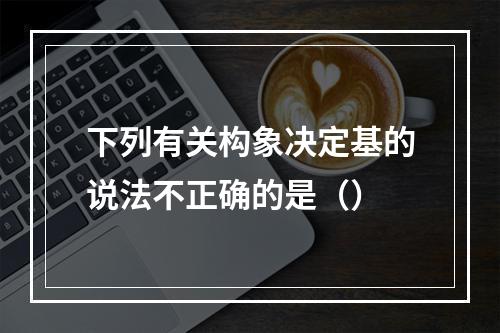 下列有关构象决定基的说法不正确的是（）