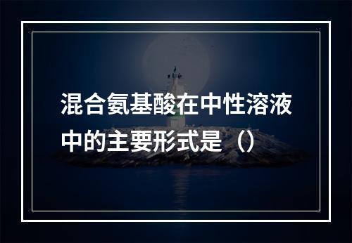 混合氨基酸在中性溶液中的主要形式是（）