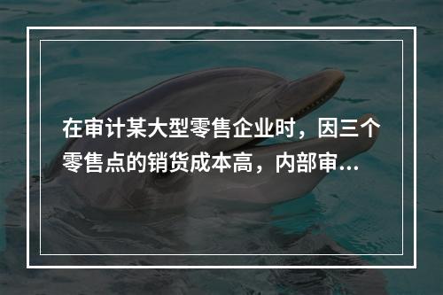 在审计某大型零售企业时，因三个零售点的销货成本高，内部审计人