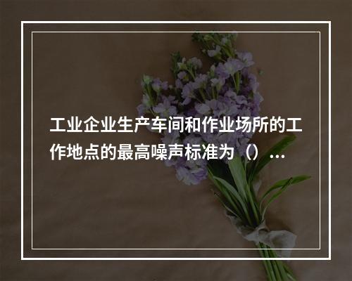 工业企业生产车间和作业场所的工作地点的最高噪声标准为（）。