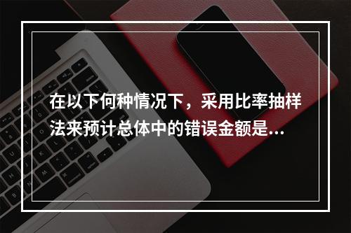 在以下何种情况下，采用比率抽样法来预计总体中的错误金额是不适