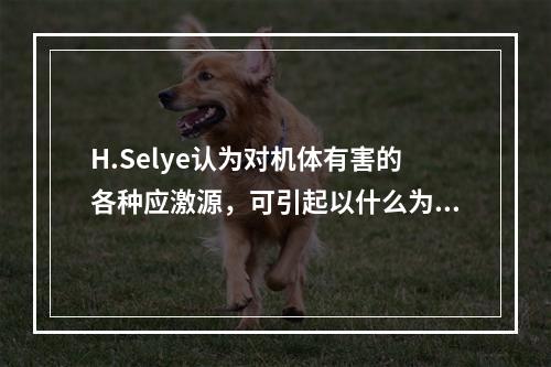 H.Selye认为对机体有害的各种应激源，可引起以什么为主的