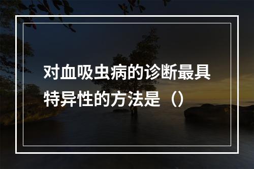 对血吸虫病的诊断最具特异性的方法是（）