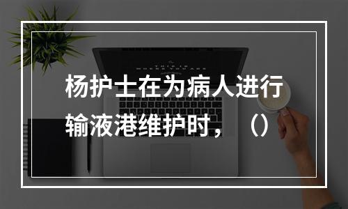 杨护士在为病人进行输液港维护时，（）