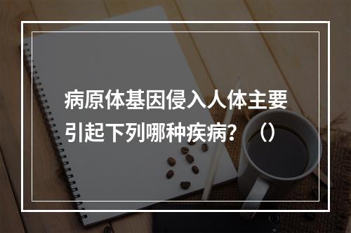 病原体基因侵入人体主要引起下列哪种疾病？（）